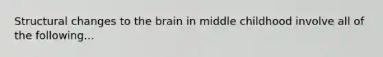 Structural changes to the brain in middle childhood involve all of the following...