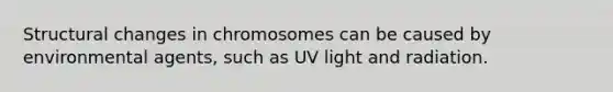 Structural changes in chromosomes can be caused by environmental agents, such as UV light and radiation.