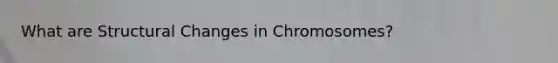 What are Structural Changes in Chromosomes?