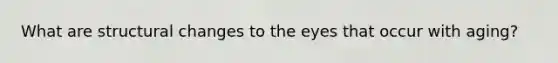 What are structural changes to the eyes that occur with aging?