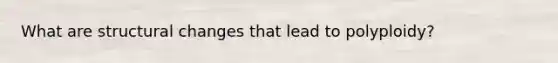 What are structural changes that lead to polyploidy?