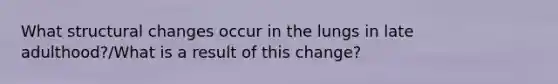 What structural changes occur in the lungs in late adulthood?/What is a result of this change?