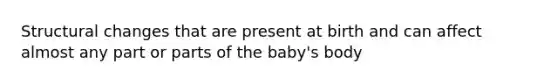 Structural changes that are present at birth and can affect almost any part or parts of the baby's body