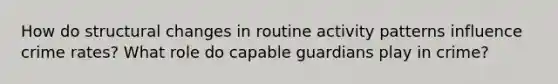 How do structural changes in routine activity patterns influence crime rates? What role do capable guardians play in crime?