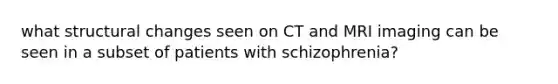 what structural changes seen on CT and MRI imaging can be seen in a subset of patients with schizophrenia?