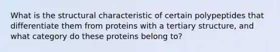 What is the structural characteristic of certain polypeptides that differentiate them from proteins with a tertiary structure, and what category do these proteins belong to?