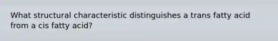 What structural characteristic distinguishes a trans fatty acid from a cis fatty acid?