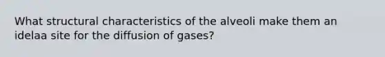 What structural characteristics of the alveoli make them an idelaa site for the diffusion of gases?