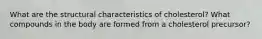 What are the structural characteristics of cholesterol? What compounds in the body are formed from a cholesterol precursor?