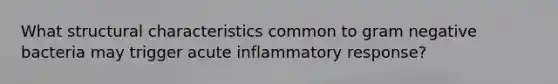 What structural characteristics common to gram negative bacteria may trigger acute inflammatory response?