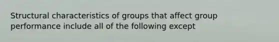 Structural characteristics of groups that affect group performance include all of the following except