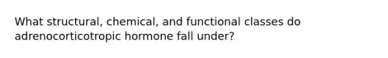 What structural, chemical, and functional classes do adrenocorticotropic hormone fall under?