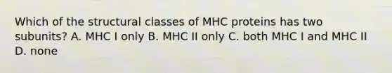 Which of the structural classes of MHC proteins has two subunits? A. MHC I only B. MHC II only C. both MHC I and MHC II D. none