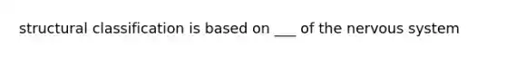 structural classification is based on ___ of the nervous system