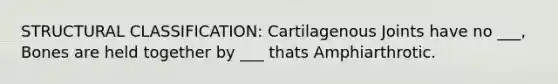 STRUCTURAL CLASSIFICATION: Cartilagenous Joints have no ___, Bones are held together by ___ thats Amphiarthrotic.