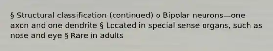 § Structural classification (continued) o Bipolar neurons—one axon and one dendrite § Located in special sense organs, such as nose and eye § Rare in adults