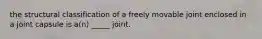 the structural classification of a freely movable joint enclosed in a joint capsule is a(n) _____ joint.