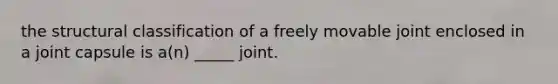 the structural classification of a freely movable joint enclosed in a joint capsule is a(n) _____ joint.