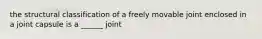 the structural classification of a freely movable joint enclosed in a joint capsule is a ______ joint