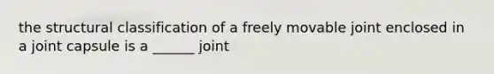 the structural classification of a freely movable joint enclosed in a joint capsule is a ______ joint