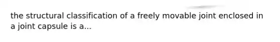 the structural classification of a freely movable joint enclosed in a joint capsule is a...