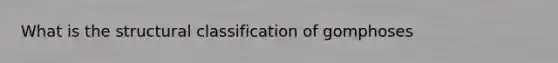 What is the structural classification of gomphoses
