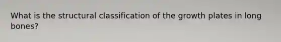 What is the structural classification of the growth plates in long bones?