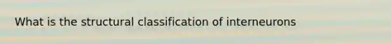 What is the structural classification of interneurons