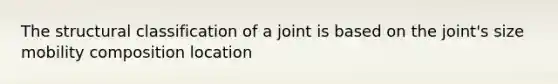 The structural classification of a joint is based on the joint's size mobility composition location