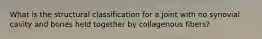 What is the structural classification for a joint with no synovial cavity and bones held together by collagenous fibers?