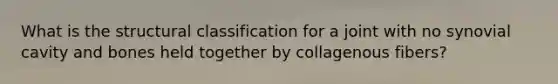 What is the structural classification for a joint with no synovial cavity and bones held together by collagenous fibers?