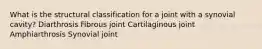 What is the structural classification for a joint with a synovial cavity? Diarthrosis Fibrous joint Cartilaginous joint Amphiarthrosis Synovial joint