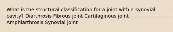 What is the structural classification for a joint with a synovial cavity? Diarthrosis Fibrous joint Cartilaginous joint Amphiarthrosis Synovial joint