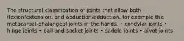 The structural classification of joints that allow both flexion/extension, and abduction/adduction, for example the metacarpal-phalangeal joints in the hands. • condylar joints • hinge joints • ball-and-socket joints • saddle joints • pivot joints