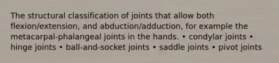 The structural classification of joints that allow both flexion/extension, and abduction/adduction, for example the metacarpal-phalangeal joints in the hands. • condylar joints • hinge joints • ball-and-socket joints • saddle joints • pivot joints