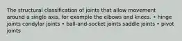 The structural classification of joints that allow movement around a single axis, for example the elbows and knees. • hinge joints condylar joints • ball-and-socket joints saddle joints • pivot joints