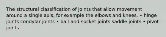 The structural classification of joints that allow movement around a single axis, for example the elbows and knees. • hinge joints condylar joints • ball-and-socket joints saddle joints • pivot joints