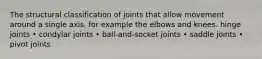 The structural classification of joints that allow movement around a single axis, for example the elbows and knees. hinge joints • condylar joints • ball-and-socket joints • saddle joints • pivot joints