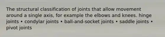 The structural classification of joints that allow movement around a single axis, for example the elbows and knees. hinge joints • condylar joints • ball-and-socket joints • saddle joints • pivot joints