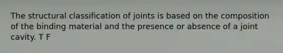 The structural classification of joints is based on the composition of the binding material and the presence or absence of a joint cavity. T F