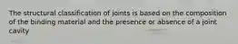 The structural classification of joints is based on the composition of the binding material and the presence or absence of a joint cavity