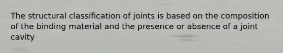 The structural classification of joints is based on the composition of the binding material and the presence or absence of a joint cavity