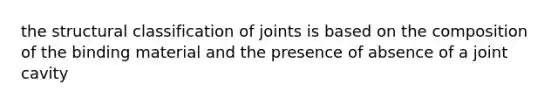 the structural classification of joints is based on the composition of the binding material and the presence of absence of a joint cavity