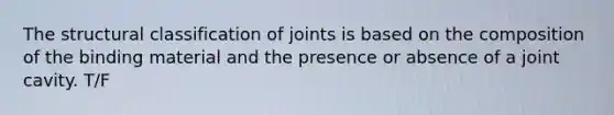 The structural classification of joints is based on the composition of the binding material and the presence or absence of a joint cavity. T/F