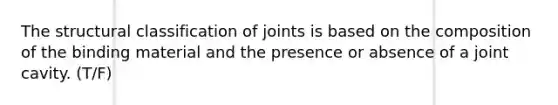 The structural classification of joints is based on the composition of the binding material and the presence or absence of a joint cavity. (T/F)