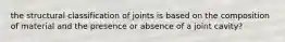 the structural classification of joints is based on the composition of material and the presence or absence of a joint cavity?