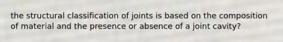 the structural classification of joints is based on the composition of material and the presence or absence of a joint cavity?