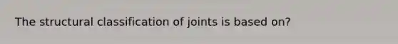 The structural classification of joints is based on?