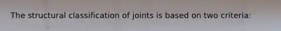 The structural classification of joints is based on two criteria: