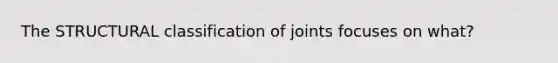 The STRUCTURAL classification of joints focuses on what?